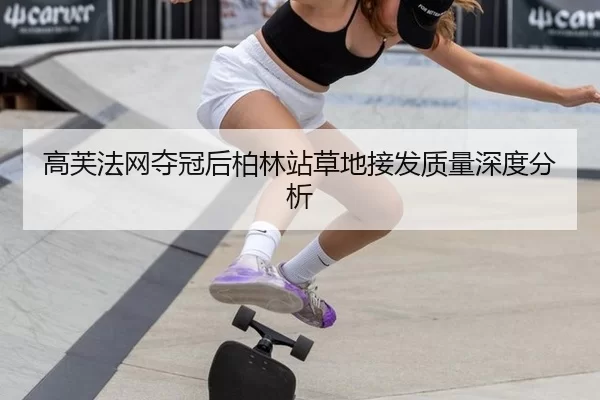 高芙法网夺冠后柏林站草地接发质量深度分析